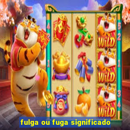 fulga ou fuga significado